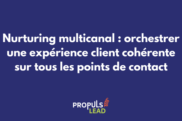 Nurturing multicanal orchestré pour accompagner le prospect sur tous les points de contact du parcours client