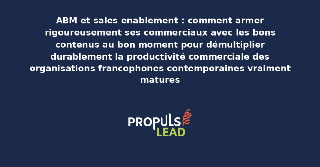 Schéma de sales enablement ABM présentant les bonnes pratiques modernes pour armer rigoureusement les commerciaux avec les bons contenus au bon moment avec dispositifs structurants démultipliant durablement la productivité commerciale des organisations francophones