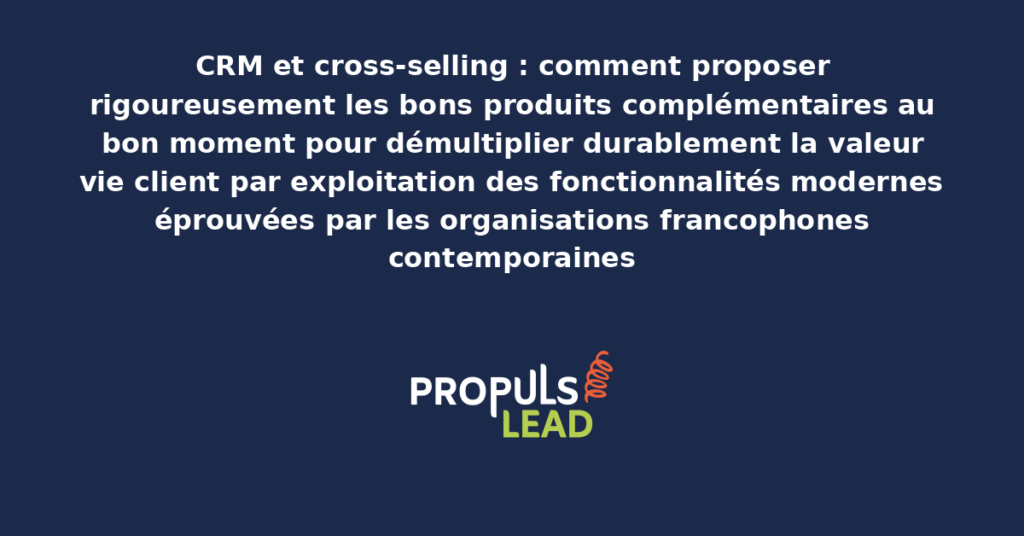 Schéma de cross-selling CRM présentant les fonctionnalités modernes pour proposer rigoureusement les bons produits complémentaires au bon moment avec dispositifs structurants démultipliant durablement la valeur vie client