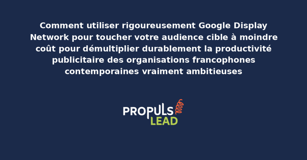 Schéma d'utilisation rigoureuse de Google Display Network présentant les leviers structurants pour toucher l'audience cible à moindre coût avec dispositifs démultipliant durablement la productivité publicitaire des organisations francophones