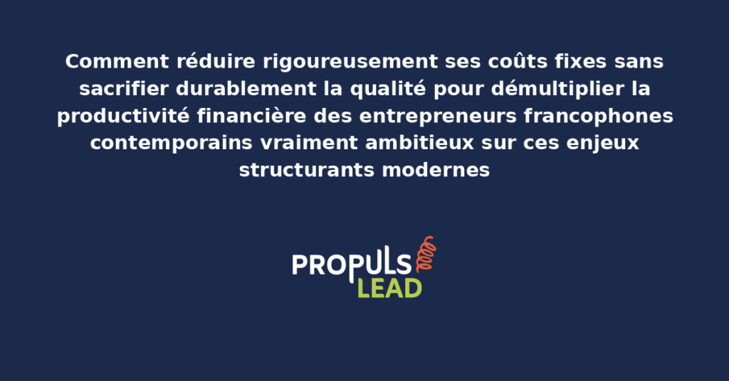 Schéma de réduction des coûts fixes sans sacrifier la qualité présentant les bonnes pratiques modernes pour réduire rigoureusement avec dispositifs structurants démultipliant durablement la productivité financière des entrepreneurs francophones