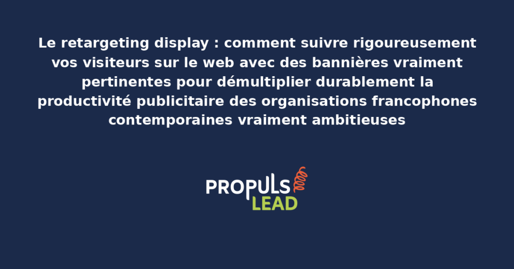 Schéma de retargeting display présentant les bonnes pratiques structurantes pour suivre rigoureusement les visiteurs sur le web avec des bannières pertinentes démultipliant durablement la productivité publicitaire des organisations francophones